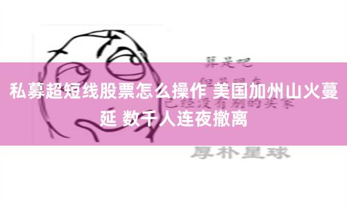 私募超短线股票怎么操作 美国加州山火蔓延 数千人连夜撤离
