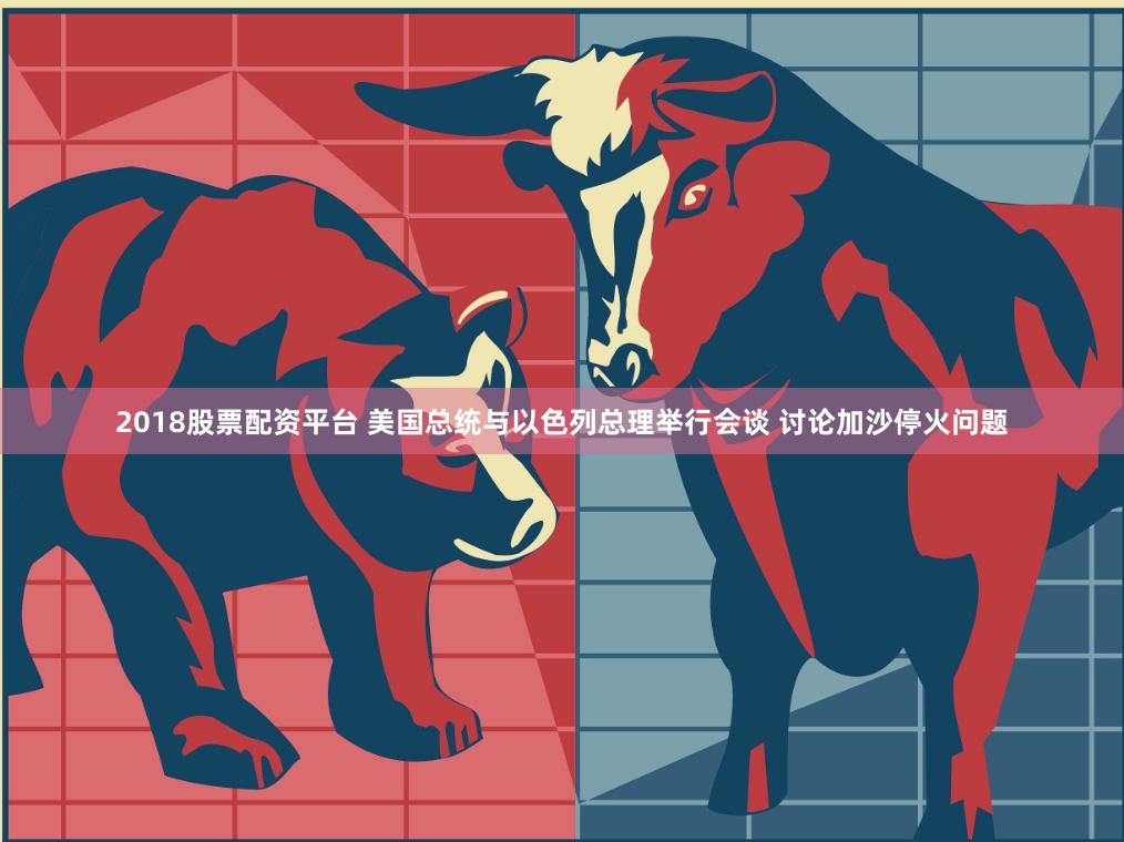 2018股票配资平台 美国总统与以色列总理举行会谈 讨论加沙停火问题