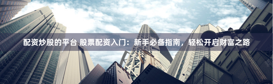 配资炒股的平台 股票配资入门：新手必备指南，轻松开启财富之路
