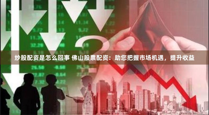 炒股配资是怎么回事 佛山股票配资：助您把握市场机遇，提升收益