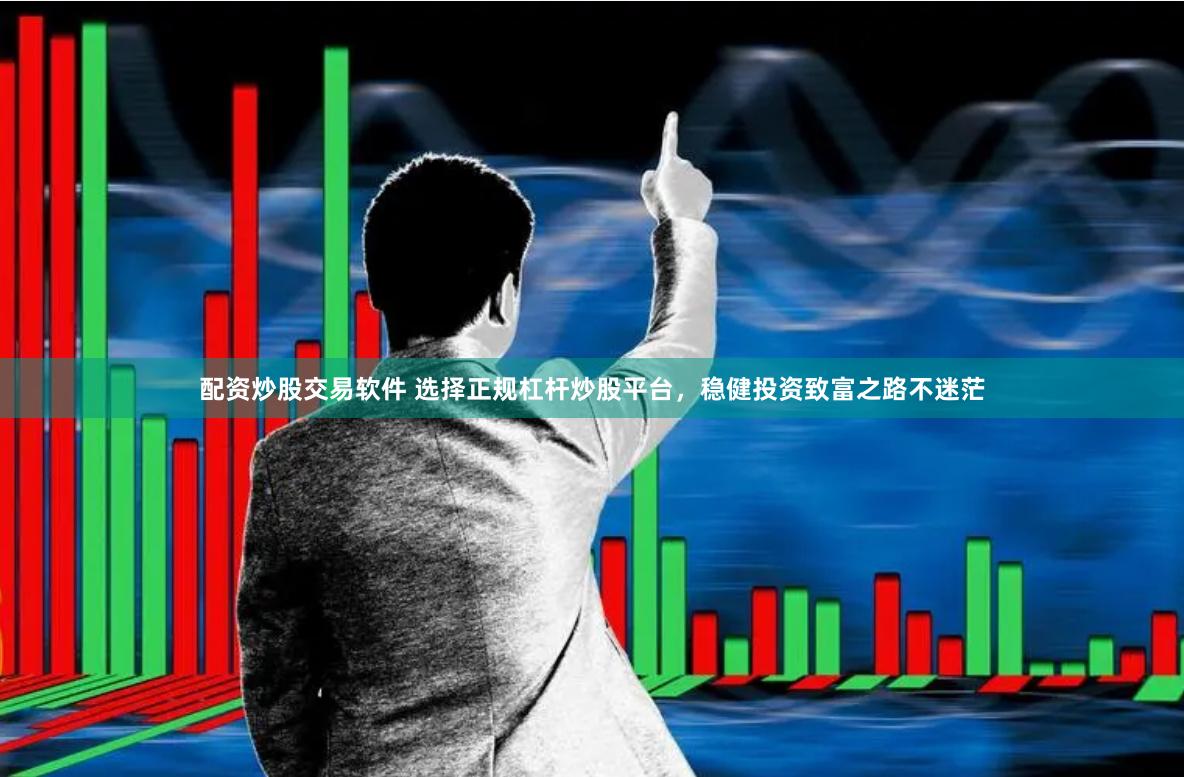 配资炒股交易软件 选择正规杠杆炒股平台，稳健投资致富之路不迷茫