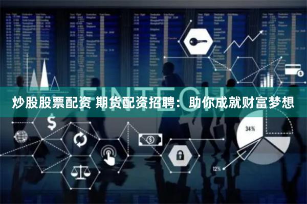 炒股股票配资 期货配资招聘：助你成就财富梦想