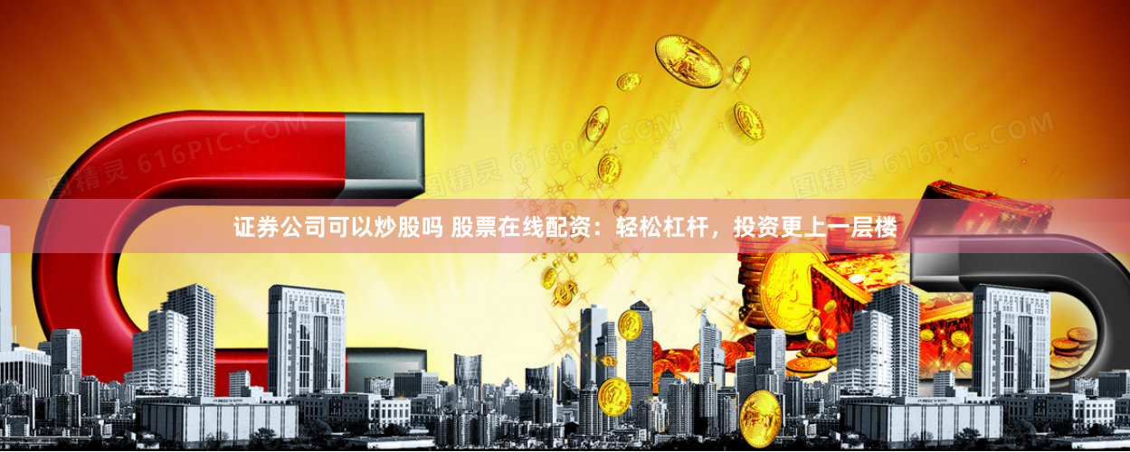 证券公司可以炒股吗 股票在线配资：轻松杠杆，投资更上一层楼