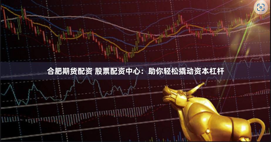 合肥期货配资 股票配资中心：助你轻松撬动资本杠杆