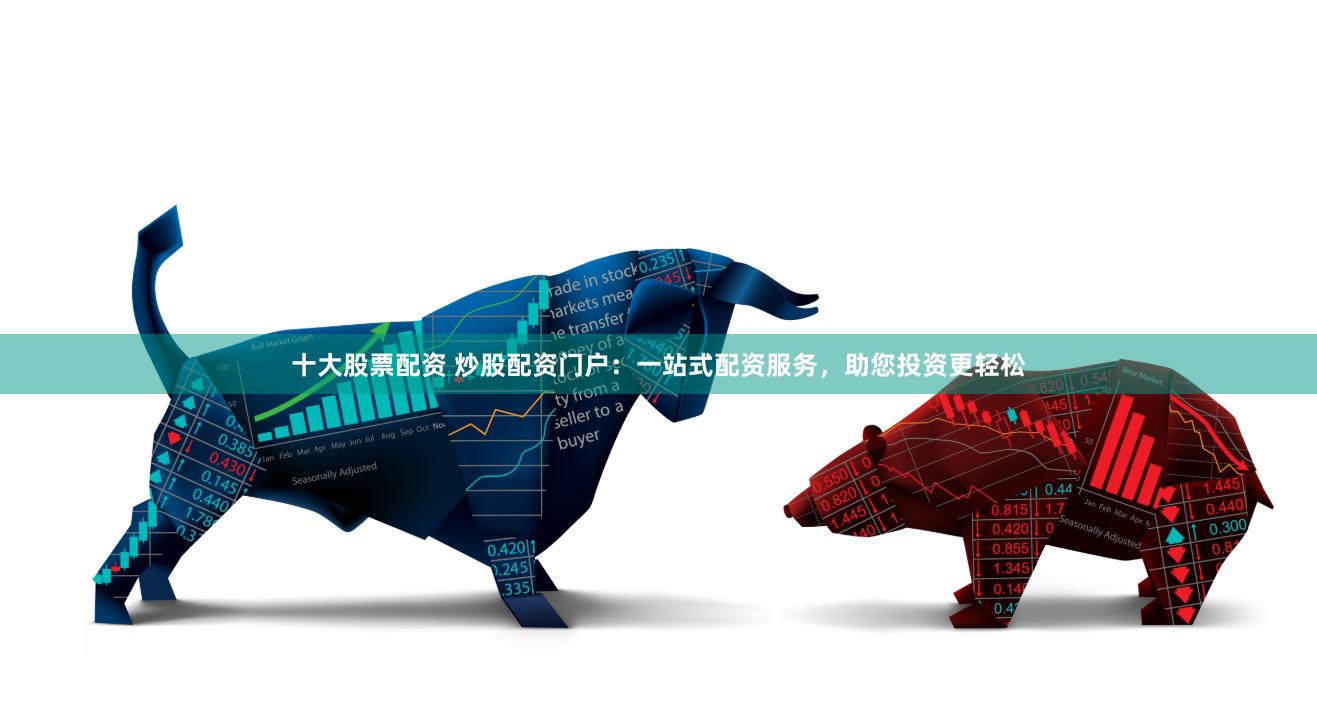 十大股票配资 炒股配资门户：一站式配资服务，助您投资更轻松
