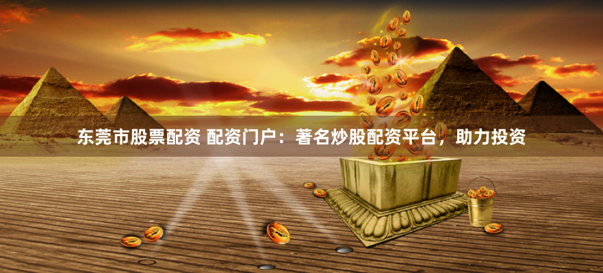 东莞市股票配资 配资门户：著名炒股配资平台，助力投资