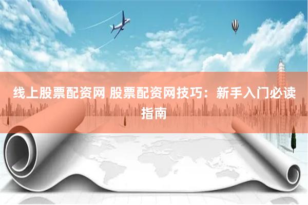 线上股票配资网 股票配资网技巧：新手入门必读指南