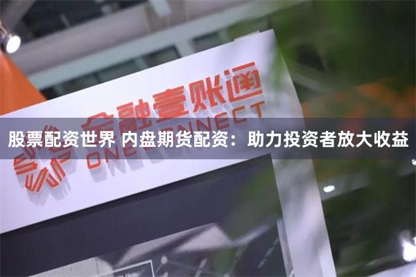 股票配资世界 内盘期货配资：助力投资者放大收益