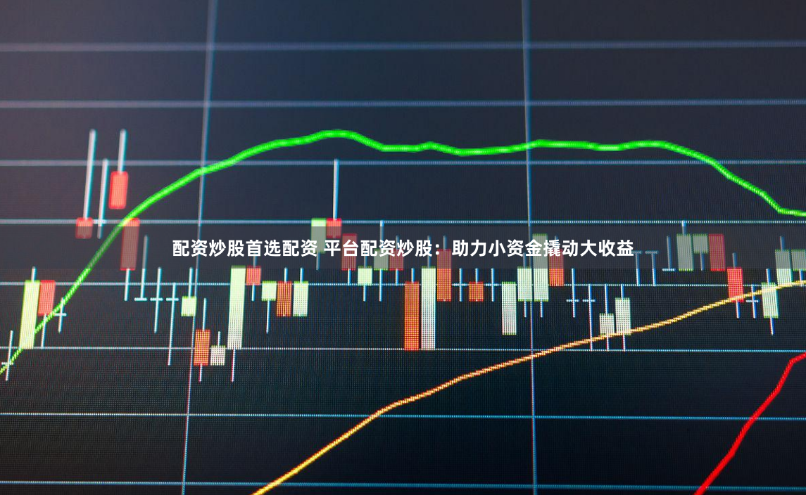 配资炒股首选配资 平台配资炒股：助力小资金撬动大收益
