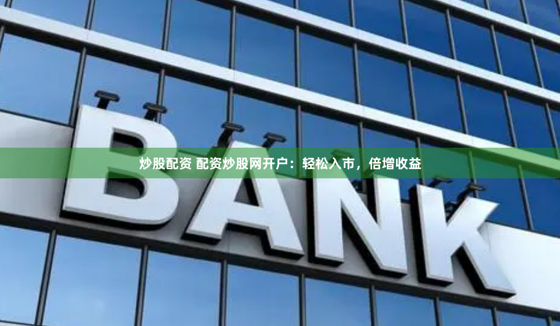炒股配资 配资炒股网开户：轻松入市，倍增收益