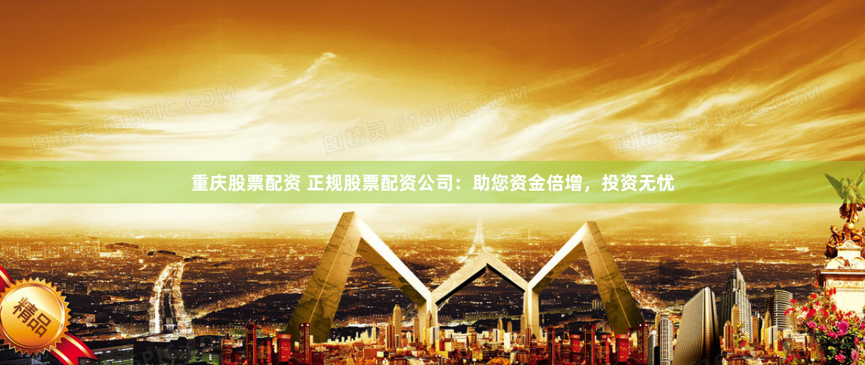 重庆股票配资 正规股票配资公司：助您资金倍增，投资无忧