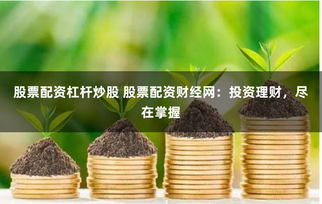 股票配资杠杆炒股 股票配资财经网：投资理财，尽在掌握