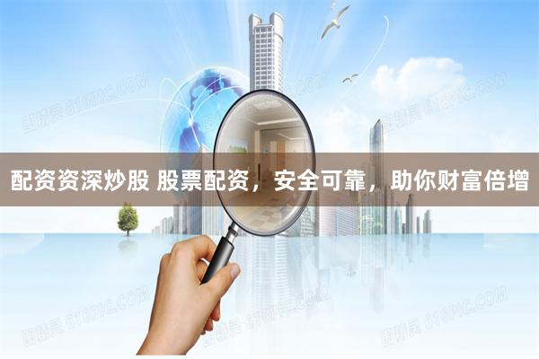 配资资深炒股 股票配资，安全可靠，助你财富倍增