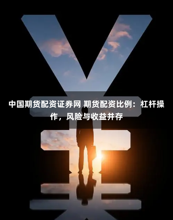 中国期货配资证券网 期货配资比例：杠杆操作，风险与收益并存