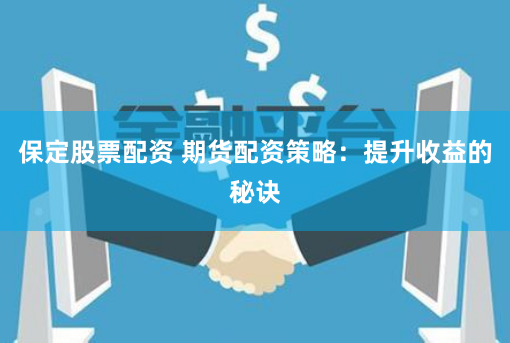 保定股票配资 期货配资策略：提升收益的秘诀
