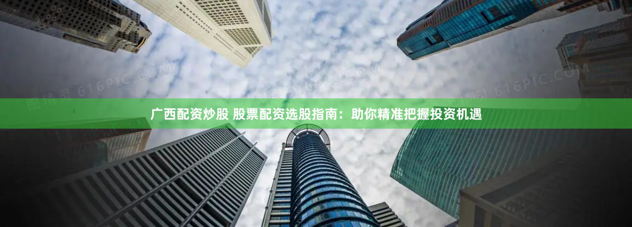 广西配资炒股 股票配资选股指南：助你精准把握投资机遇