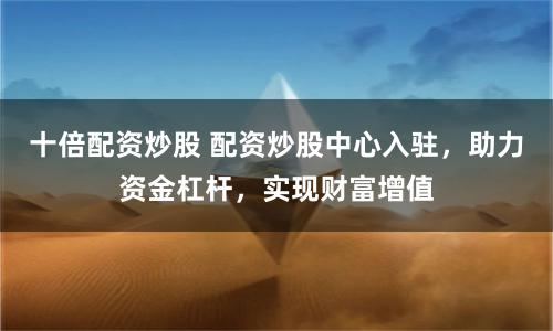 十倍配资炒股 配资炒股中心入驻，助力资金杠杆，实现财富增值