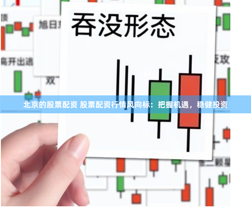 北京的股票配资 股票配资行情风向标：把握机遇，稳健投资