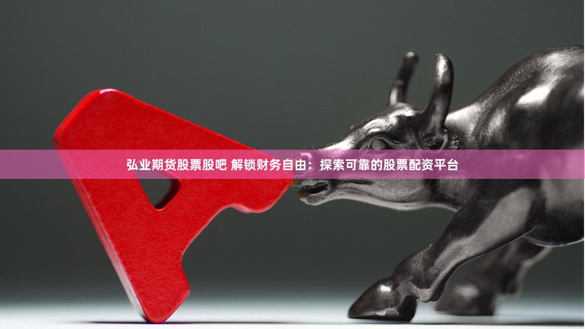 弘业期货股票股吧 解锁财务自由：探索可靠的股票配资平台
