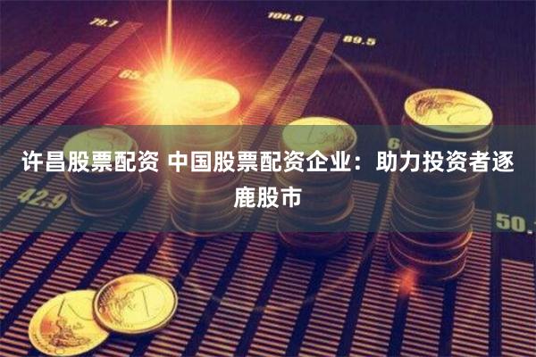 许昌股票配资 中国股票配资企业：助力投资者逐鹿股市