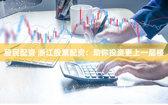 股民配资 浙江股票配资：助你投资更上一层楼