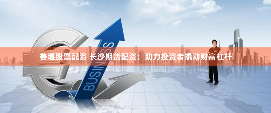 姜堰股票配资 长沙期货配资：助力投资者撬动财富杠杆