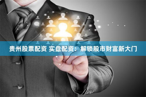 贵州股票配资 实盘配资：解锁股市财富新大门