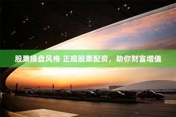 股票操盘风格 正规股票配资，助你财富增值