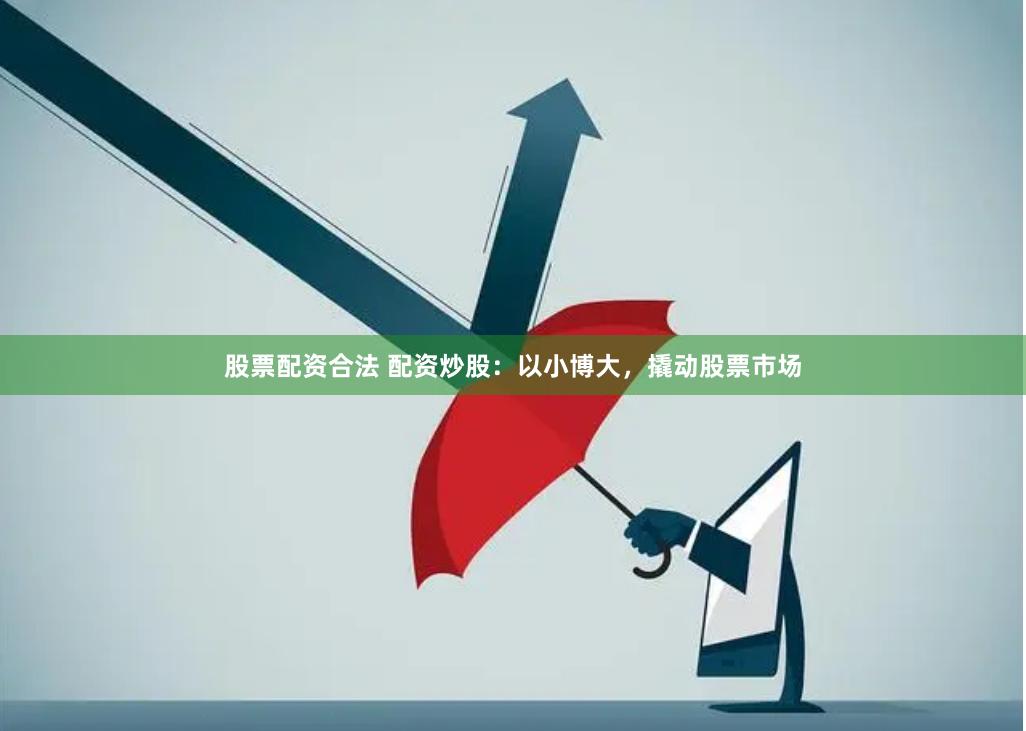 股票配资合法 配资炒股：以小博大，撬动股票市场