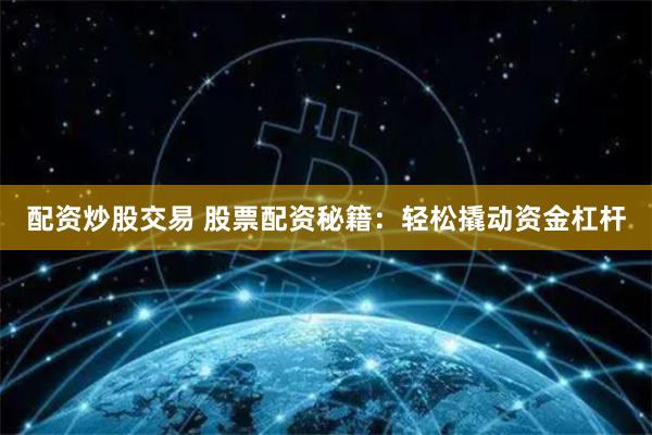配资炒股交易 股票配资秘籍：轻松撬动资金杠杆
