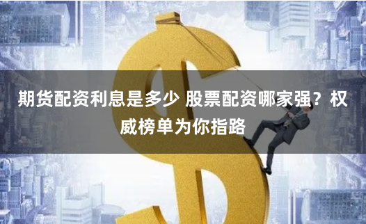 期货配资利息是多少 股票配资哪家强？权威榜单为你指路