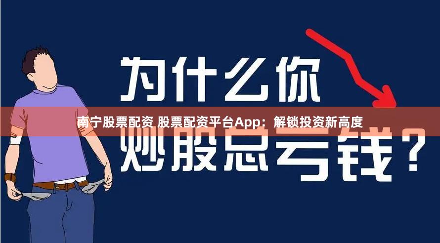 南宁股票配资 股票配资平台App：解锁投资新高度