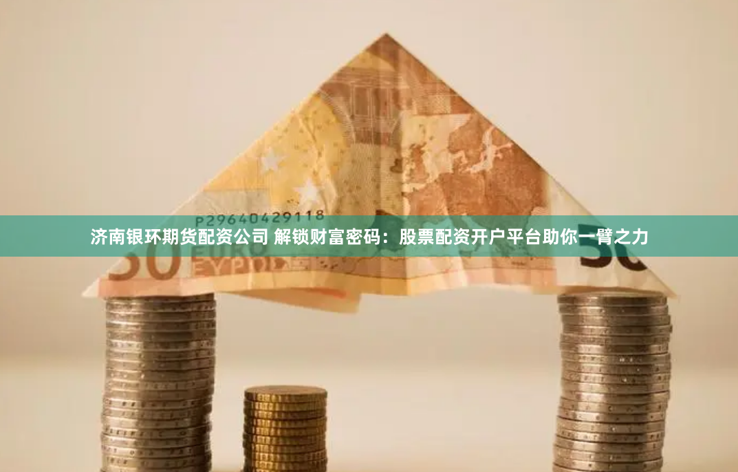 济南银环期货配资公司 解锁财富密码：股票配资开户平台助你一臂之力