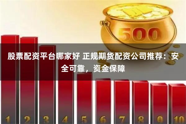 股票配资平台哪家好 正规期货配资公司推荐：安全可靠，资金保障