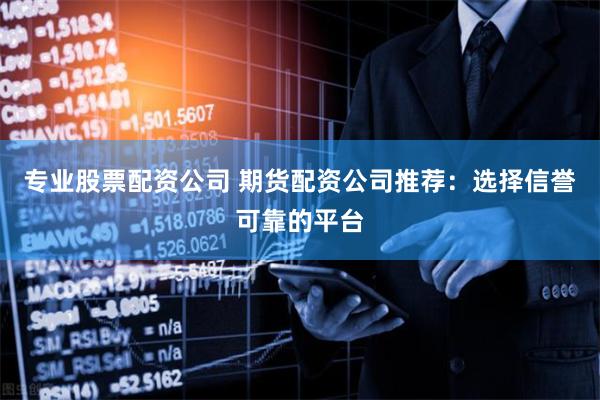 专业股票配资公司 期货配资公司推荐：选择信誉可靠的平台
