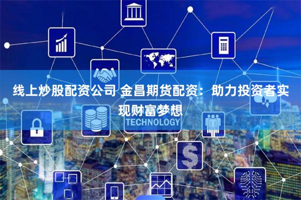 线上炒股配资公司 金昌期货配资：助力投资者实现财富梦想