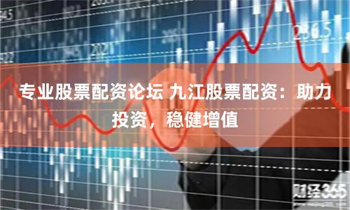 专业股票配资论坛 九江股票配资：助力投资，稳健增值