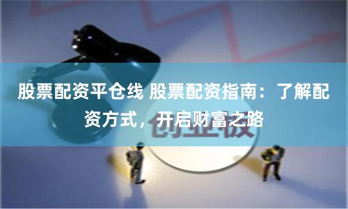 股票配资平仓线 股票配资指南：了解配资方式，开启财富之路