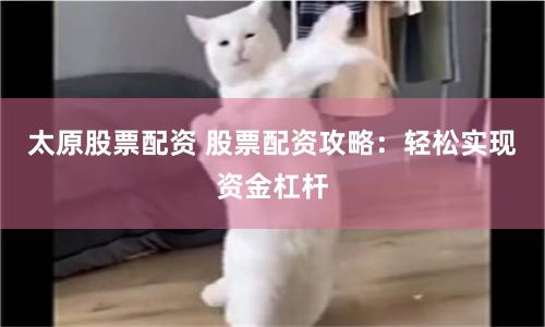 太原股票配资 股票配资攻略：轻松实现资金杠杆