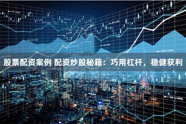 股票配资案例 配资炒股秘籍：巧用杠杆，稳健获利