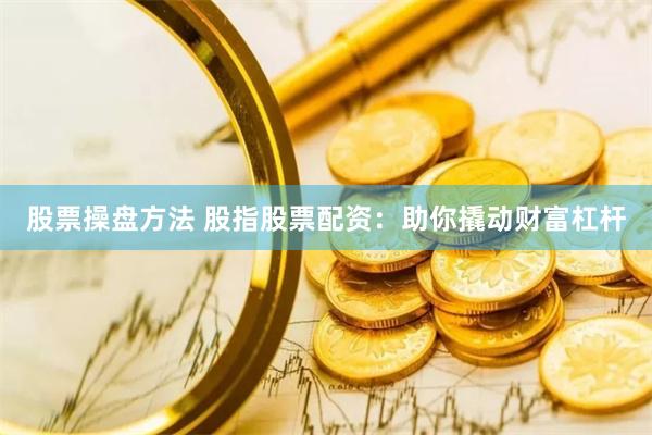 股票操盘方法 股指股票配资：助你撬动财富杠杆