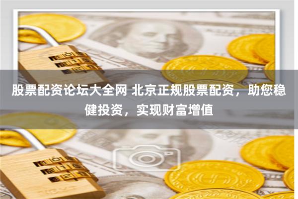 股票配资论坛大全网 北京正规股票配资，助您稳健投资，实现财富增值