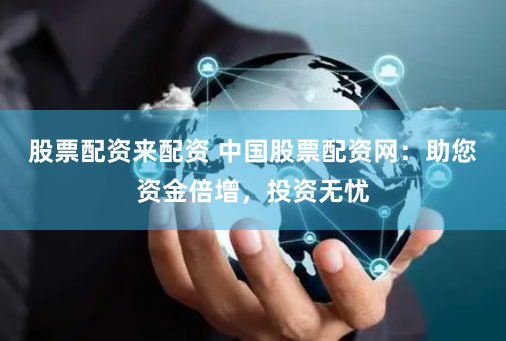 股票配资来配资 中国股票配资网：助您资金倍增，投资无忧