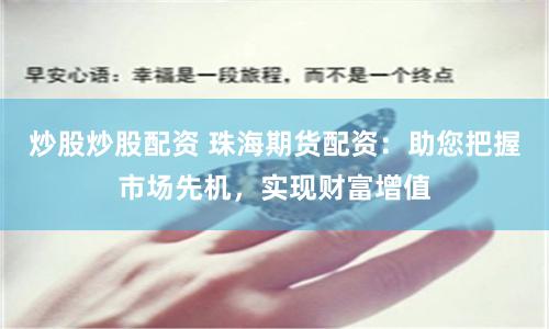 炒股炒股配资 珠海期货配资：助您把握市场先机，实现财富增值