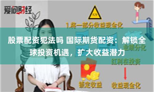 股票配资犯法吗 国际期货配资：解锁全球投资机遇，扩大收益潜力