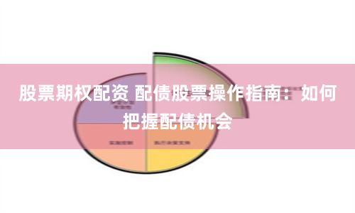 股票期权配资 配债股票操作指南：如何把握配债机会