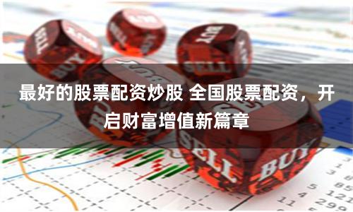 最好的股票配资炒股 全国股票配资，开启财富增值新篇章