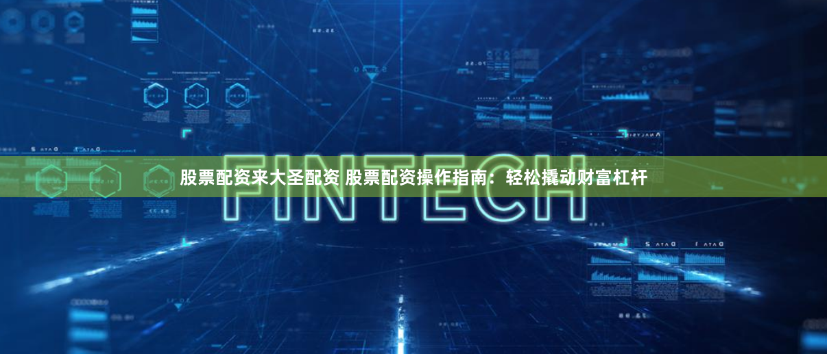 股票配资来大圣配资 股票配资操作指南：轻松撬动财富杠杆