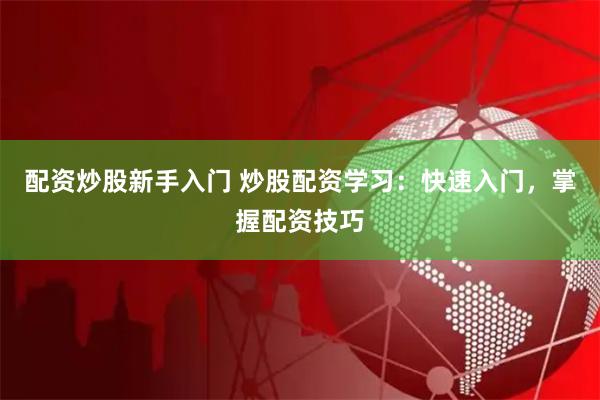 配资炒股新手入门 炒股配资学习：快速入门，掌握配资技巧
