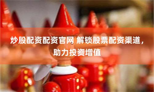炒股配资配资官网 解锁股票配资渠道，助力投资增值